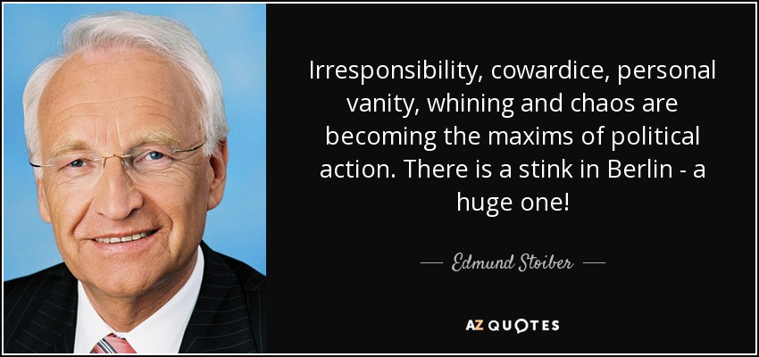 Irresponsibility, cowardice, personal vanity, whining and chaos are becoming the maxims of political action. There is a stink in Berlin - a huge one! - Edmund Stoiber