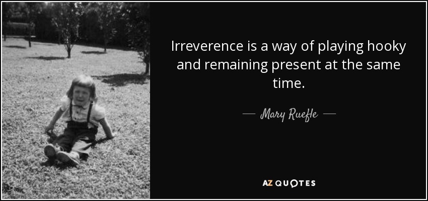 Irreverence is a way of playing hooky and remaining present at the same time. - Mary Ruefle