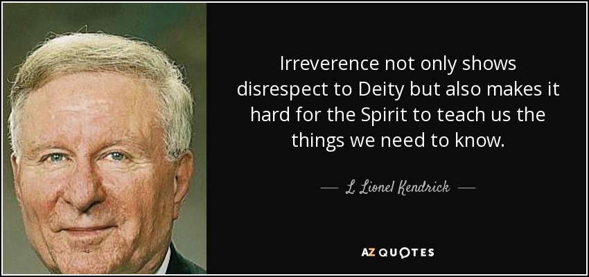Irreverence not only shows disrespect to Deity but also makes it hard for the Spirit to teach us the things we need to know. - L. Lionel Kendrick