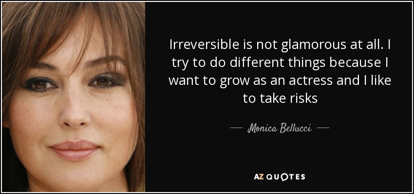 Irreversible is not glamorous at all. I try to do different things because I want to grow as an actress and I like to take risks - Monica Bellucci