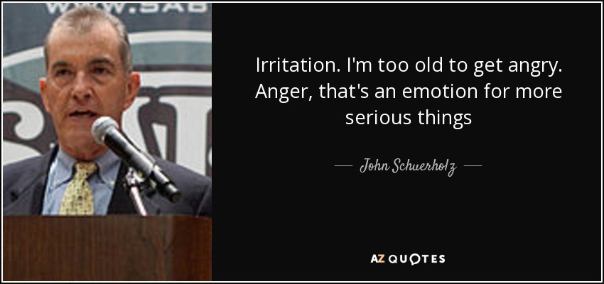 Irritation. I'm too old to get angry. Anger, that's an emotion for more serious things - John Schuerholz