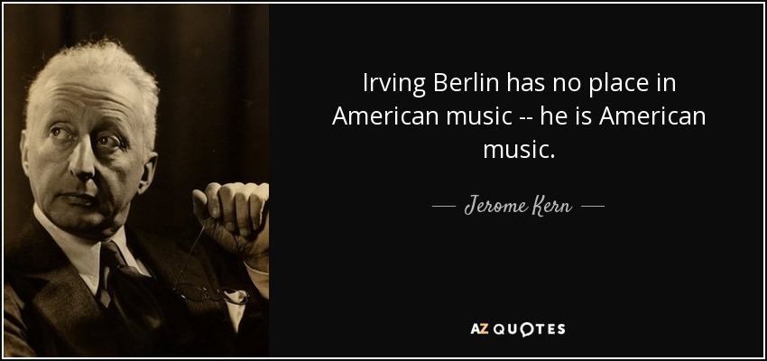 Irving Berlin has no place in American music -- he is American music. - Jerome Kern