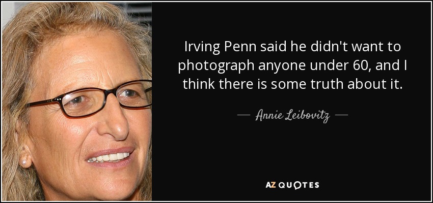 Irving Penn said he didn't want to photograph anyone under 60, and I think there is some truth about it. - Annie Leibovitz