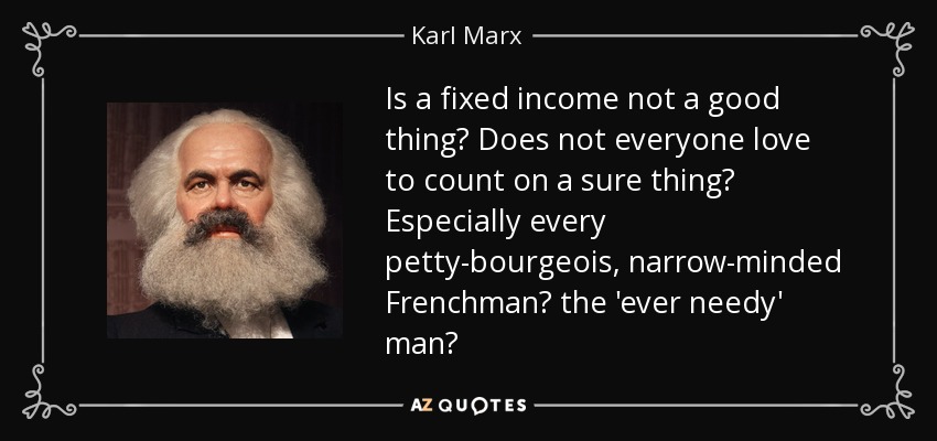 Is a fixed income not a good thing? Does not everyone love to count on a sure thing? Especially every petty-bourgeois, narrow-minded Frenchman? the 'ever needy' man? - Karl Marx