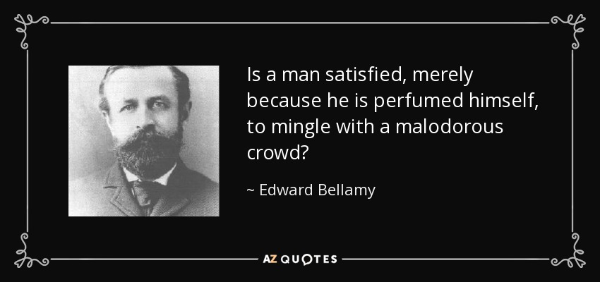 Is a man satisfied, merely because he is perfumed himself, to mingle with a malodorous crowd? - Edward Bellamy