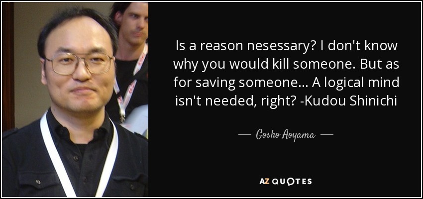 Is a reason nesessary? I don't know why you would kill someone. But as for saving someone... A logical mind isn't needed, right? -Kudou Shinichi - Gosho Aoyama