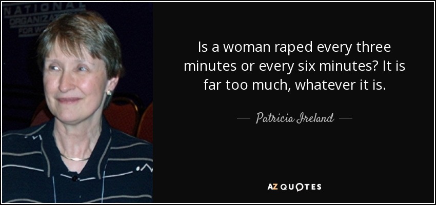 Is a woman raped every three minutes or every six minutes? It is far too much, whatever it is. - Patricia Ireland