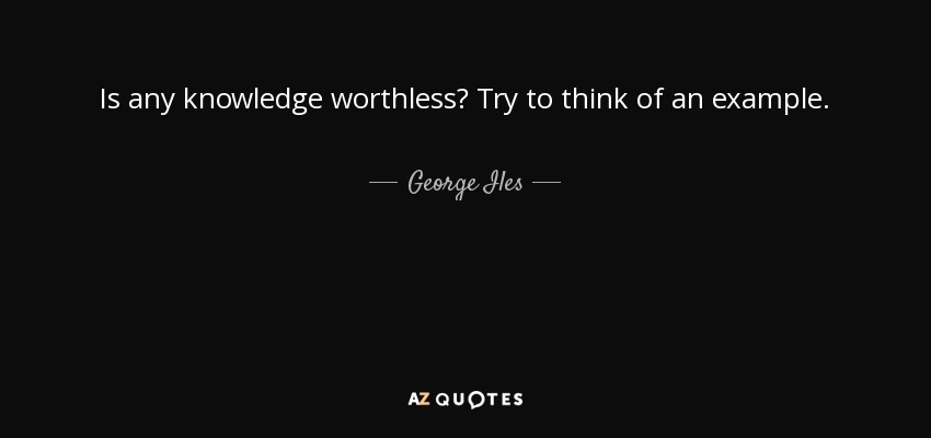 Is any knowledge worthless? Try to think of an example. - George Iles