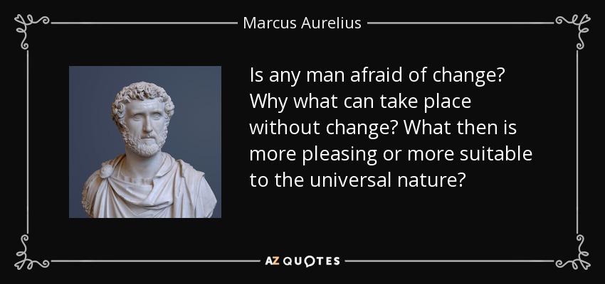 Is any man afraid of change? Why what can take place without change? What then is more pleasing or more suitable to the universal nature? - Marcus Aurelius