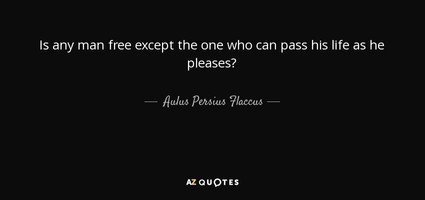 Is any man free except the one who can pass his life as he pleases? - Aulus Persius Flaccus
