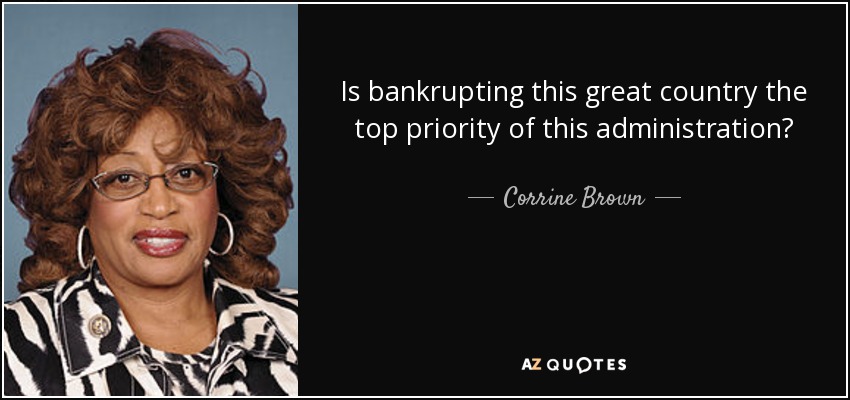 Is bankrupting this great country the top priority of this administration? - Corrine Brown