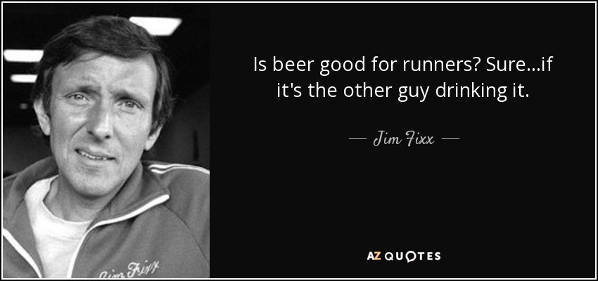 Is beer good for runners? Sure...if it's the other guy drinking it. - Jim Fixx