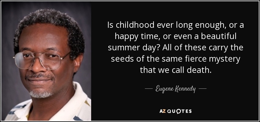Is childhood ever long enough, or a happy time, or even a beautiful summer day? All of these carry the seeds of the same fierce mystery that we call death. - Eugene Kennedy