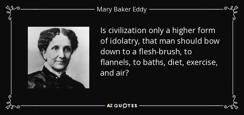 Is civilization only a higher form of idolatry, that man should bow down to a flesh-brush, to flannels, to baths, diet, exercise, and air? - Mary Baker Eddy