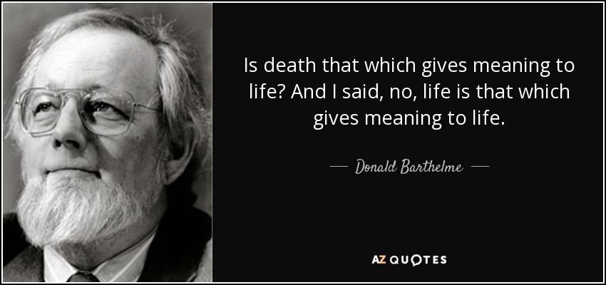 Is death that which gives meaning to life? And I said, no, life is that which gives meaning to life. - Donald Barthelme