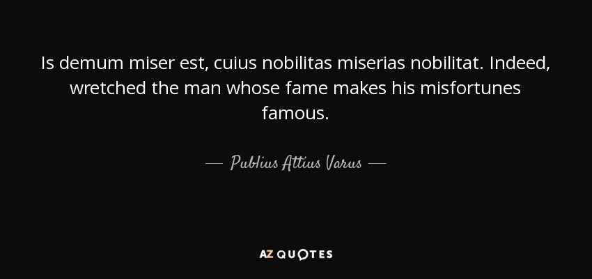 Is demum miser est, cuius nobilitas miserias nobilitat. Indeed, wretched the man whose fame makes his misfortunes famous. - Publius Attius Varus