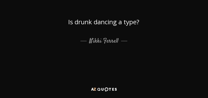 Is drunk dancing a type? - Nikki Ferrell