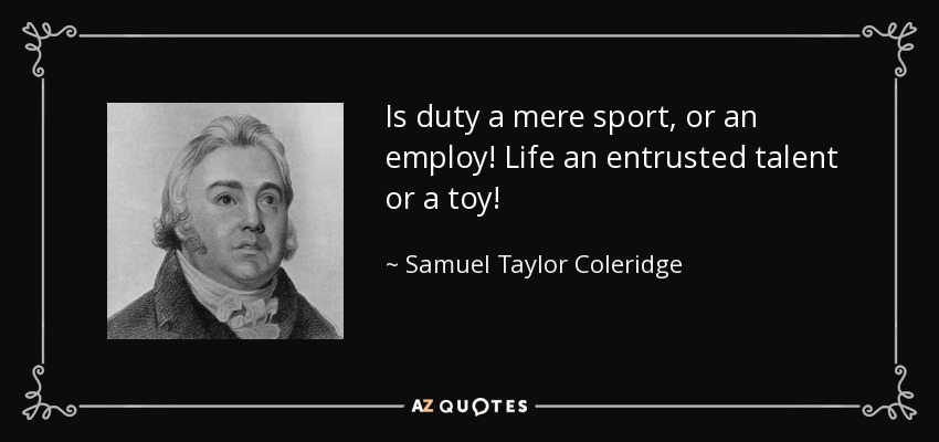 Is duty a mere sport, or an employ! Life an entrusted talent or a toy! - Samuel Taylor Coleridge