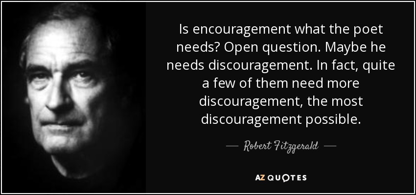 Is encouragement what the poet needs? Open question. Maybe he needs discouragement. In fact, quite a few of them need more discouragement, the most discouragement possible. - Robert Fitzgerald