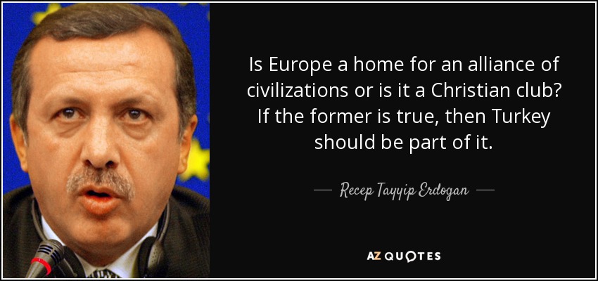 Is Europe a home for an alliance of civilizations or is it a Christian club? If the former is true, then Turkey should be part of it. - Recep Tayyip Erdogan