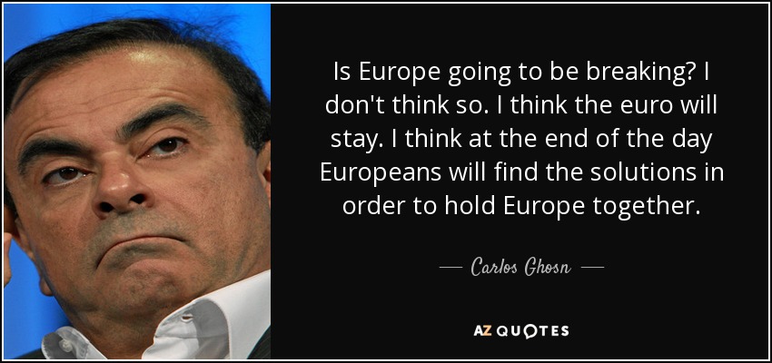 Is Europe going to be breaking? I don't think so. I think the euro will stay. I think at the end of the day Europeans will find the solutions in order to hold Europe together. - Carlos Ghosn