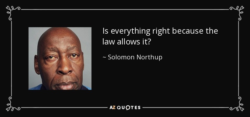 Is everything right because the law allows it? - Solomon Northup