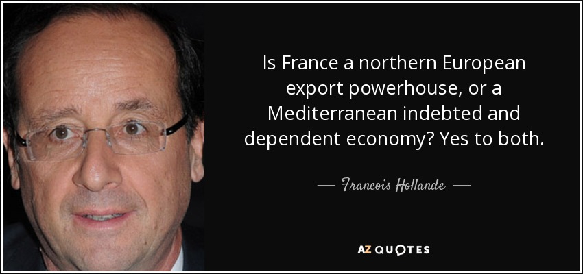 Is France a northern European export powerhouse, or a Mediterranean indebted and dependent economy? Yes to both. - Francois Hollande