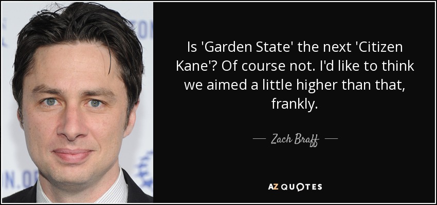 Is 'Garden State' the next 'Citizen Kane'? Of course not. I'd like to think we aimed a little higher than that, frankly. - Zach Braff