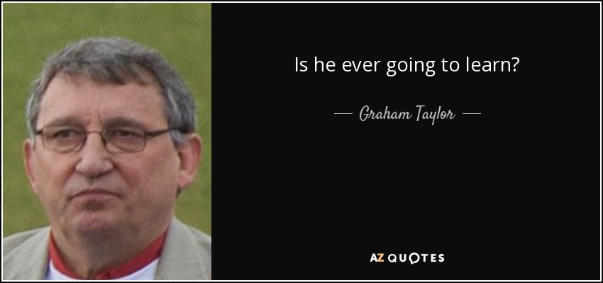 Is he ever going to learn? - Graham Taylor