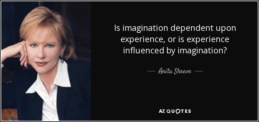 Is imagination dependent upon experience, or is experience influenced by imagination? - Anita Shreve