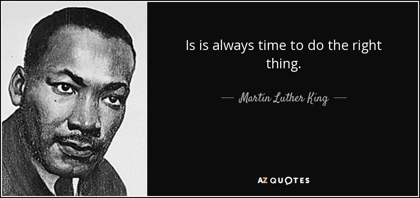 Is is always time to do the right thing. - Martin Luther King, Jr.