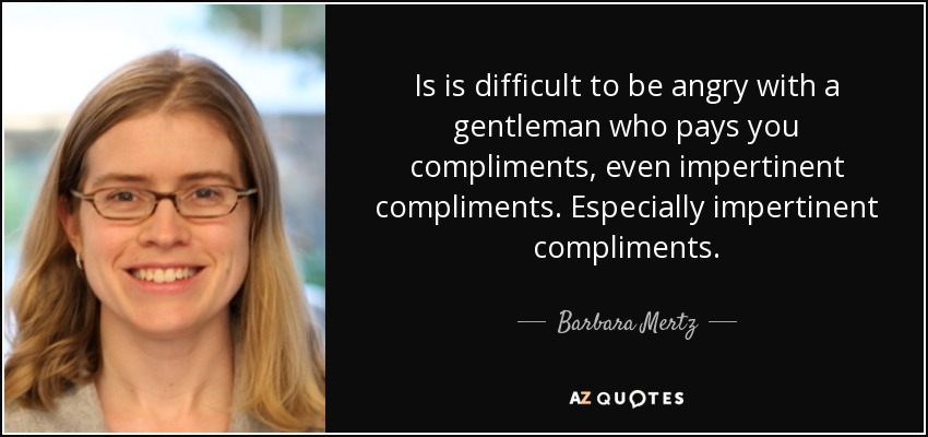 Is is difficult to be angry with a gentleman who pays you compliments, even impertinent compliments. Especially impertinent compliments. - Barbara Mertz