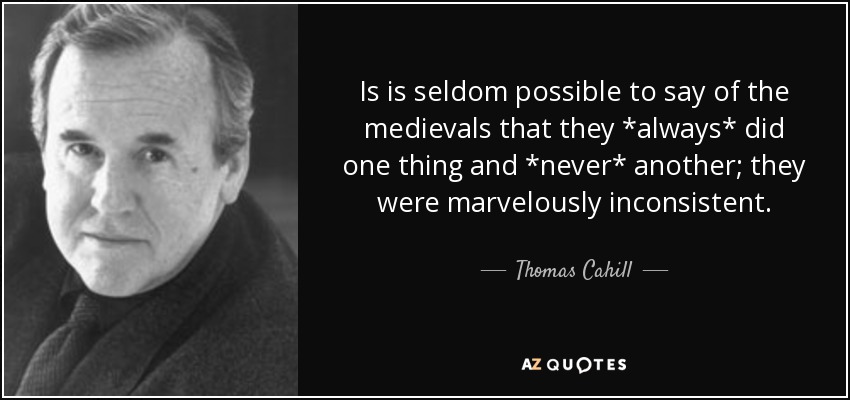 Is is seldom possible to say of the medievals that they *always* did one thing and *never* another; they were marvelously inconsistent. - Thomas Cahill