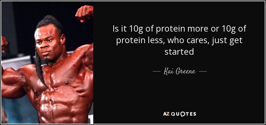 Is it 10g of protein more or 10g of protein less, who cares, just get started - Kai Greene