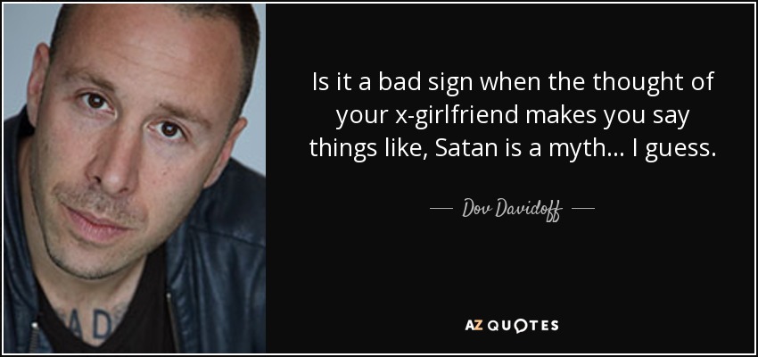Is it a bad sign when the thought of your x-girlfriend makes you say things like, Satan is a myth... I guess. - Dov Davidoff