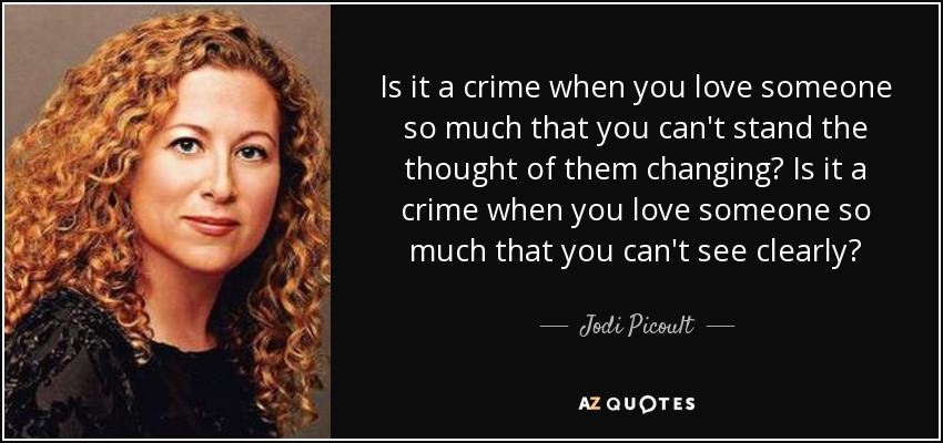Is it a crime when you love someone so much that you can't stand the thought of them changing? Is it a crime when you love someone so much that you can't see clearly? - Jodi Picoult
