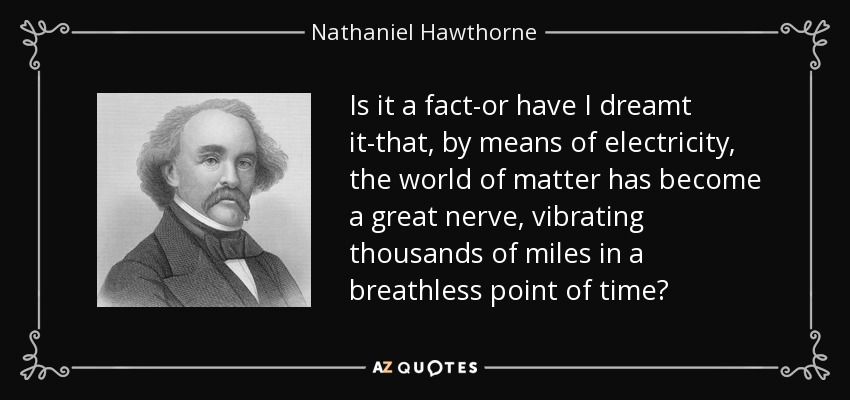 Is it a fact-or have I dreamt it-that, by means of electricity, the world of matter has become a great nerve, vibrating thousands of miles in a breathless point of time? - Nathaniel Hawthorne