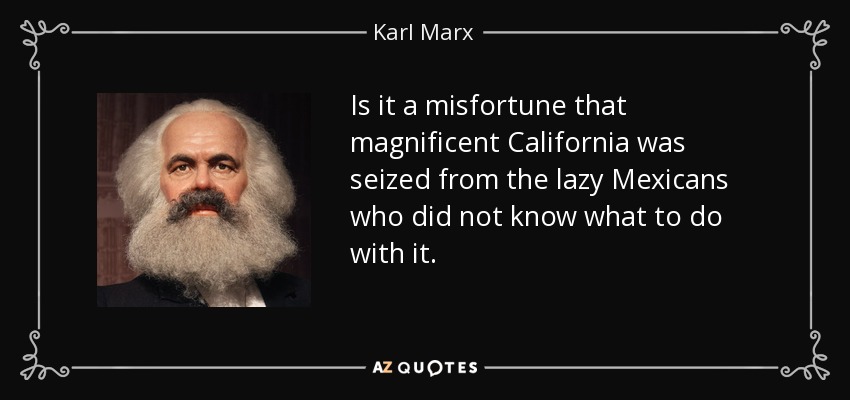 Is it a misfortune that magnificent California was seized from the lazy Mexicans who did not know what to do with it. - Karl Marx