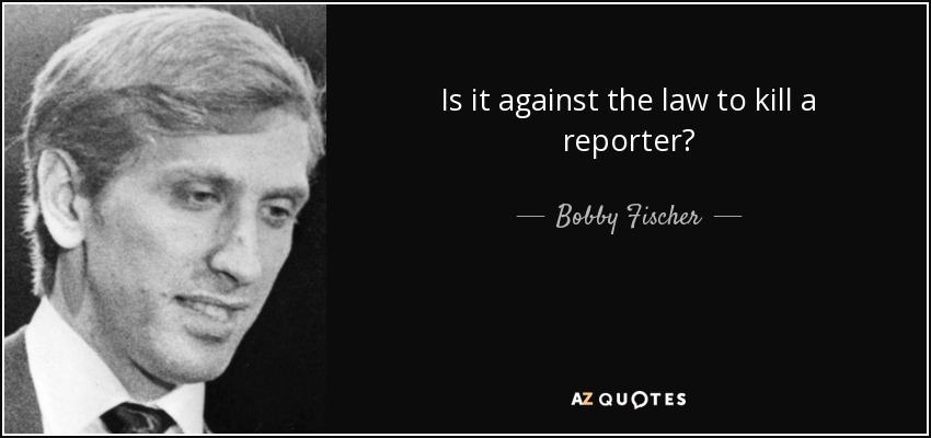 Is it against the law to kill a reporter? - Bobby Fischer