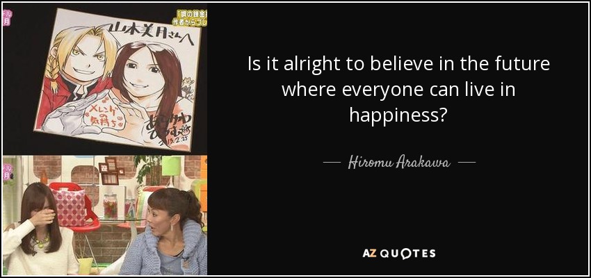 Is it alright to believe in the future where everyone can live in happiness? - Hiromu Arakawa