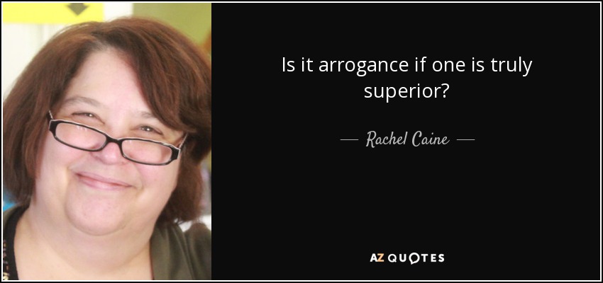 Is it arrogance if one is truly superior? - Rachel Caine