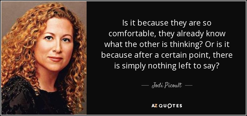 Is it because they are so comfortable, they already know what the other is thinking? Or is it because after a certain point, there is simply nothing left to say? - Jodi Picoult