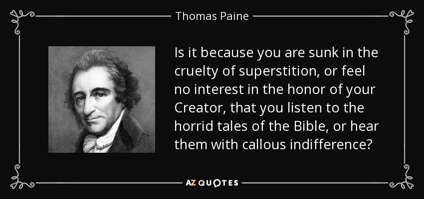 Is it because you are sunk in the cruelty of superstition, or feel no interest in the honor of your Creator, that you listen to the horrid tales of the Bible, or hear them with callous indifference? - Thomas Paine