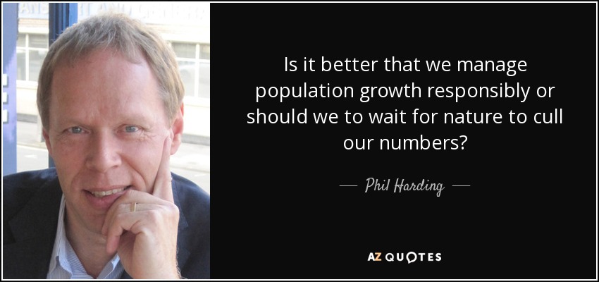 Is it better that we manage population growth responsibly or should we to wait for nature to cull our numbers? - Phil Harding