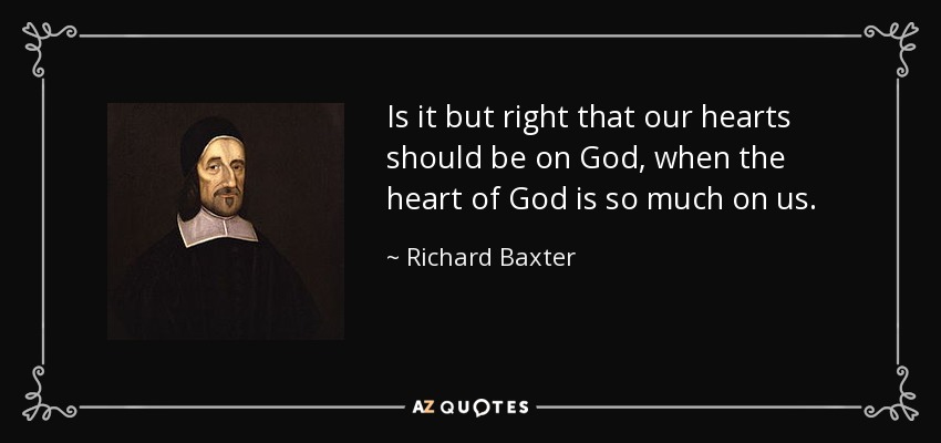 Is it but right that our hearts should be on God, when the heart of God is so much on us. - Richard Baxter