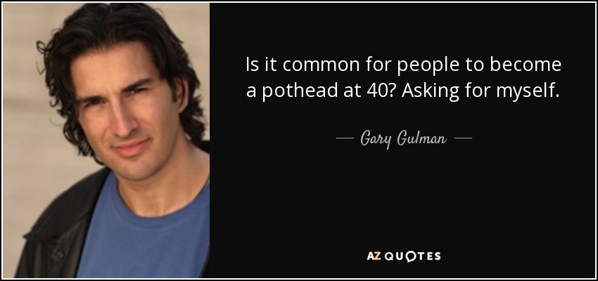 Is it common for people to become a pothead at 40? Asking for myself. - Gary Gulman