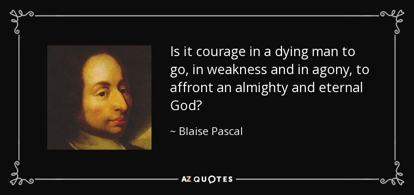 Is it courage in a dying man to go, in weakness and in agony, to affront an almighty and eternal God? - Blaise Pascal