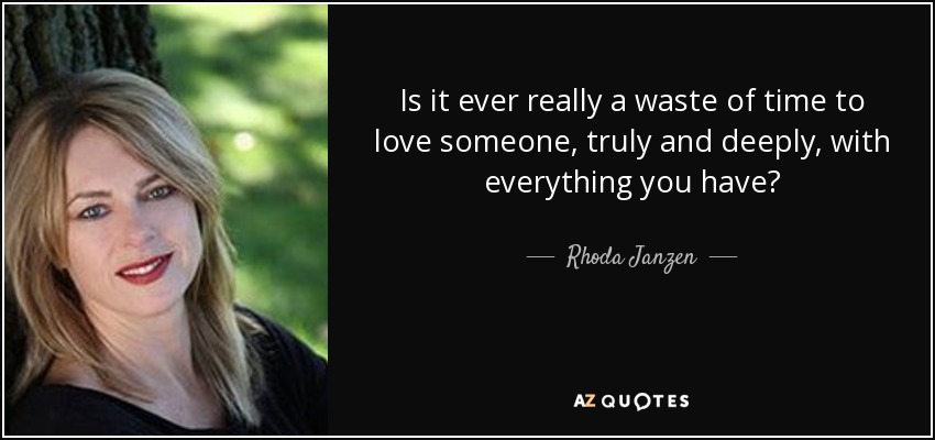Is it ever really a waste of time to love someone, truly and deeply, with everything you have? - Rhoda Janzen