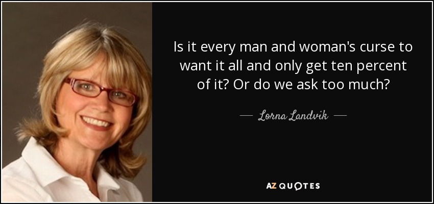 Is it every man and woman's curse to want it all and only get ten percent of it? Or do we ask too much? - Lorna Landvik