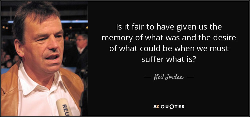 Is it fair to have given us the memory of what was and the desire of what could be when we must suffer what is? - Neil Jordan
